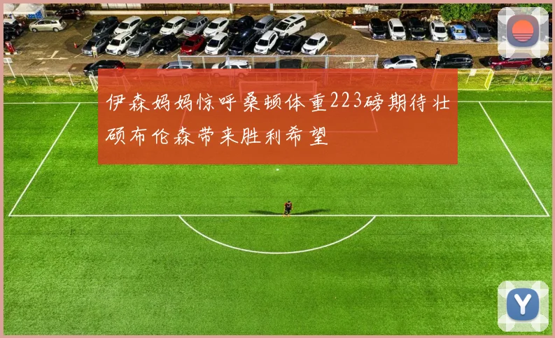 伊森妈妈惊呼桑顿体重223磅期待壮硕布伦森带来胜利希望