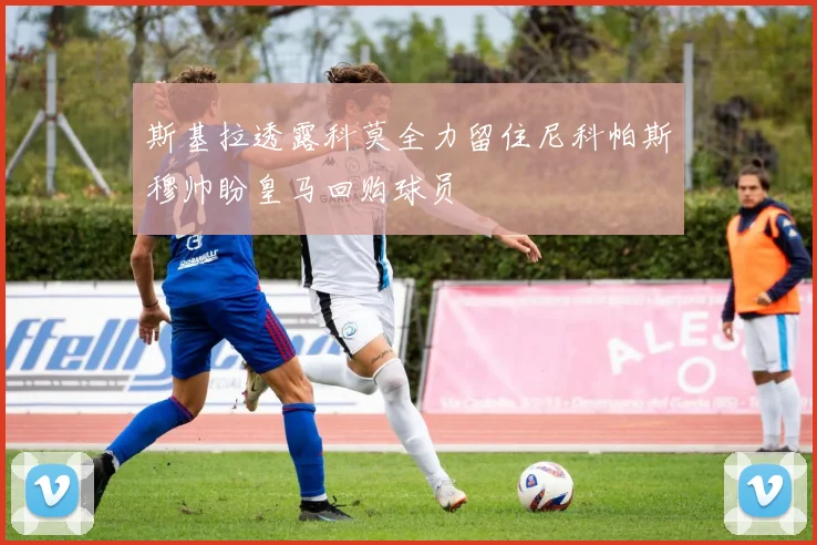 斯基拉透露科莫全力留住尼科帕斯穆帅盼皇马回购球员