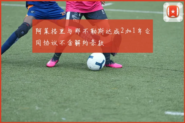 阿莱格里与那不勒斯达成2加1年合同协议不含解约条款