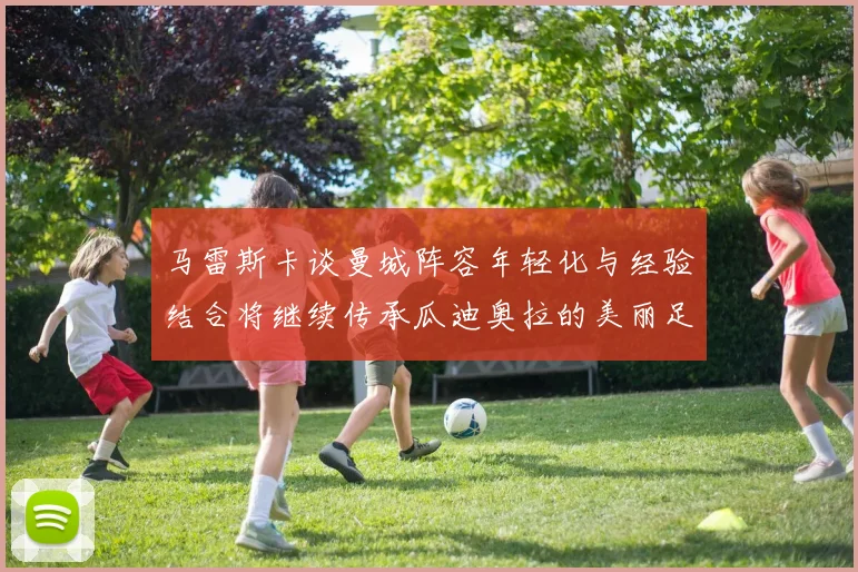 马雷斯卡谈曼城阵容年轻化与经验结合将继续传承瓜迪奥拉的美丽足球理念