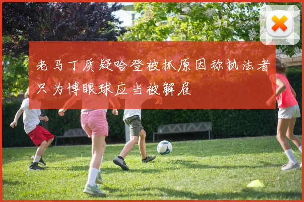 老马丁质疑哈登被抓原因称执法者只为博眼球应当被解雇