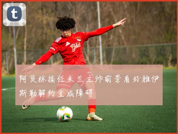 阿莫林接任米兰主帅前景看好雅伊斯勒解约金成障碍