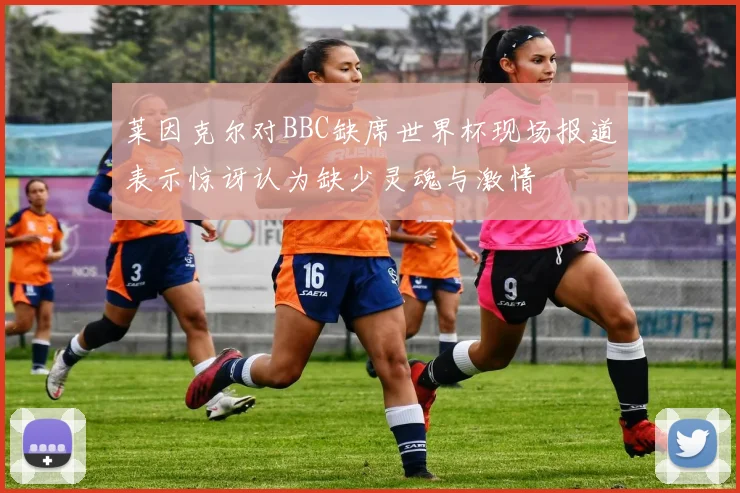 莱因克尔对BBC缺席世界杯现场报道表示惊讶认为缺少灵魂与激情