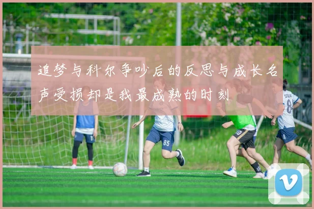 追梦与科尔争吵后的反思与成长名声受损却是我最成熟的时刻