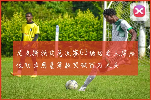 尼克斯拍卖总决赛G3场边名人席座位助力慈善筹款突破百万大关