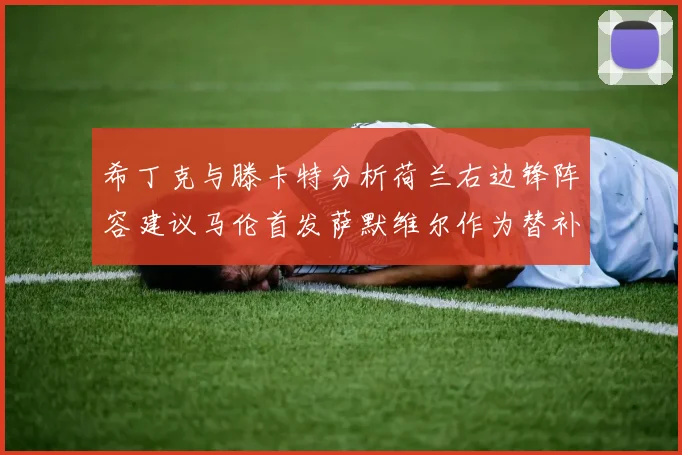 希丁克与滕卡特分析荷兰右边锋阵容建议马伦首发萨默维尔作为替补选择