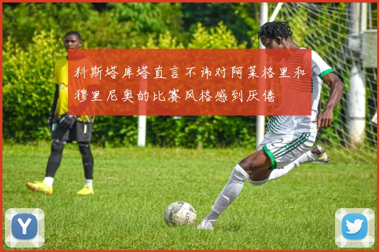 科斯塔库塔直言不讳对阿莱格里和穆里尼奥的比赛风格感到厌倦
