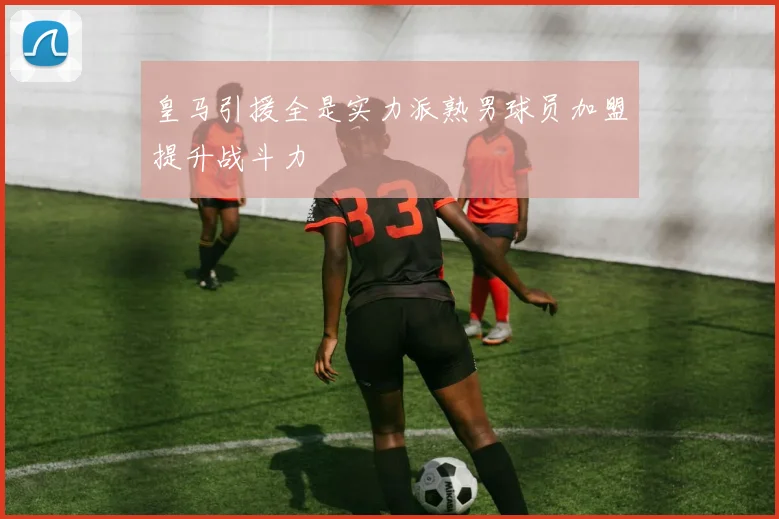 皇马引援全是实力派熟男球员加盟提升战斗力