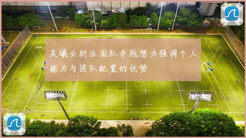 吴曦分析法国队夺冠潜力强调个人能力与团队配置的优势