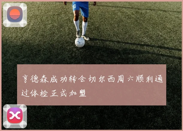 亨德森成功转会切尔西周六顺利通过体检正式加盟