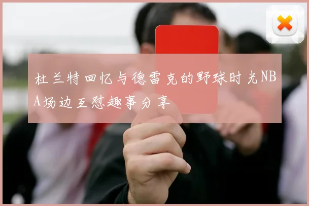 杜兰特回忆与德雷克的野球时光NBA场边互怼趣事分享