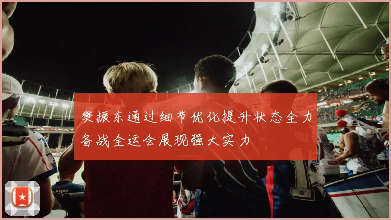 樊振东通过细节优化提升状态全力备战全运会展现强大实力